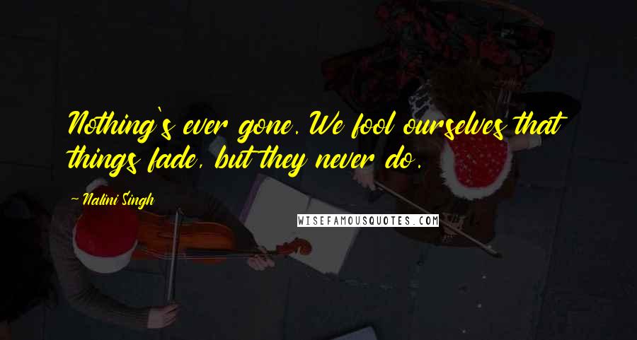 Nalini Singh Quotes: Nothing's ever gone. We fool ourselves that things fade, but they never do.