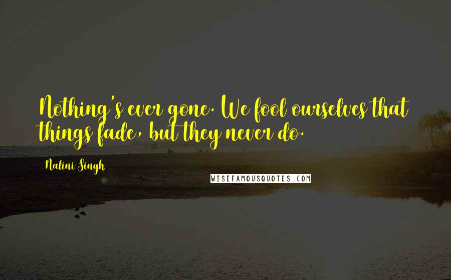 Nalini Singh Quotes: Nothing's ever gone. We fool ourselves that things fade, but they never do.
