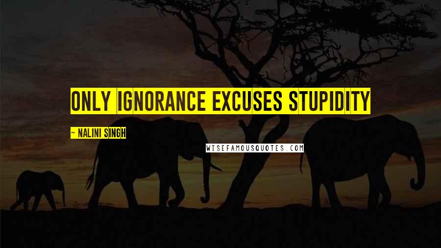 Nalini Singh Quotes: Only ignorance excuses stupidity