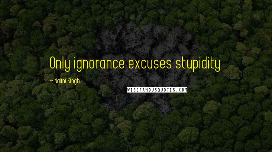 Nalini Singh Quotes: Only ignorance excuses stupidity