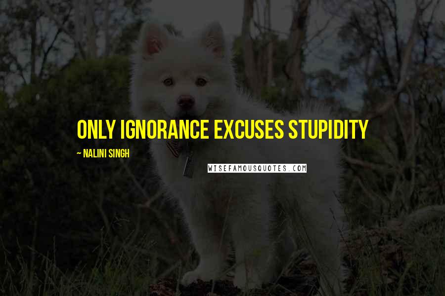 Nalini Singh Quotes: Only ignorance excuses stupidity