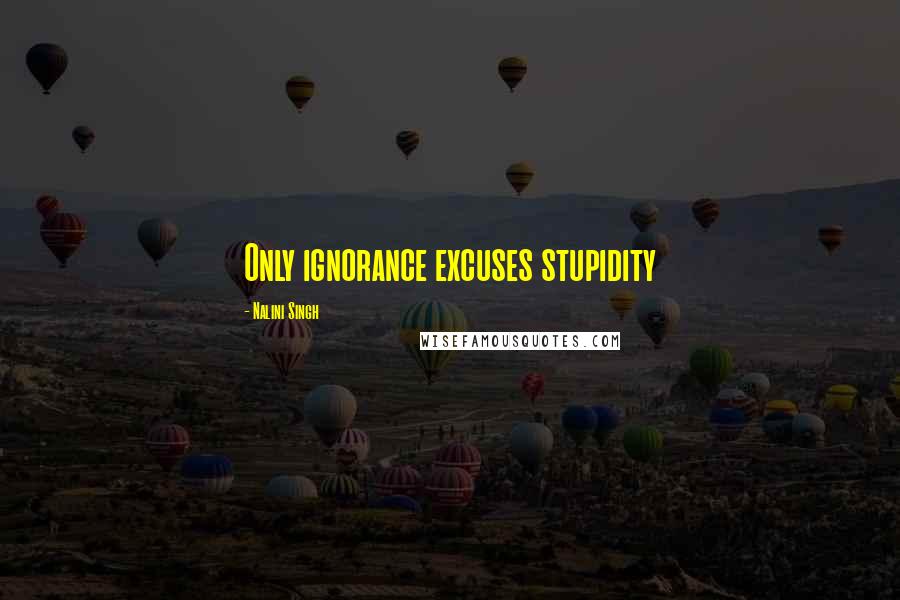 Nalini Singh Quotes: Only ignorance excuses stupidity