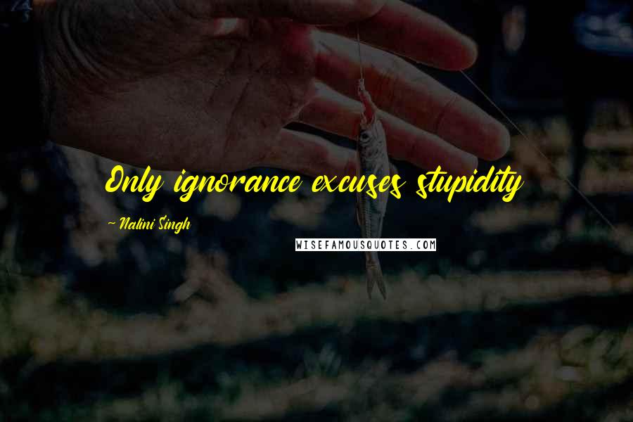 Nalini Singh Quotes: Only ignorance excuses stupidity