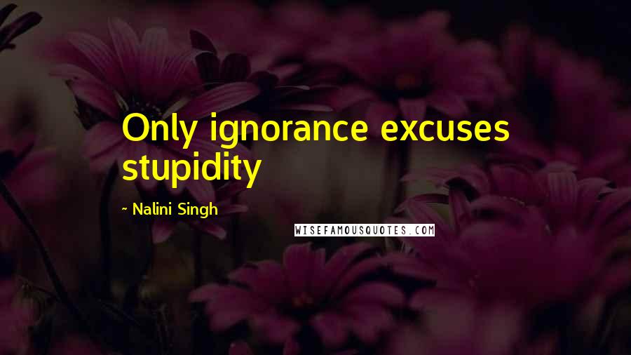 Nalini Singh Quotes: Only ignorance excuses stupidity