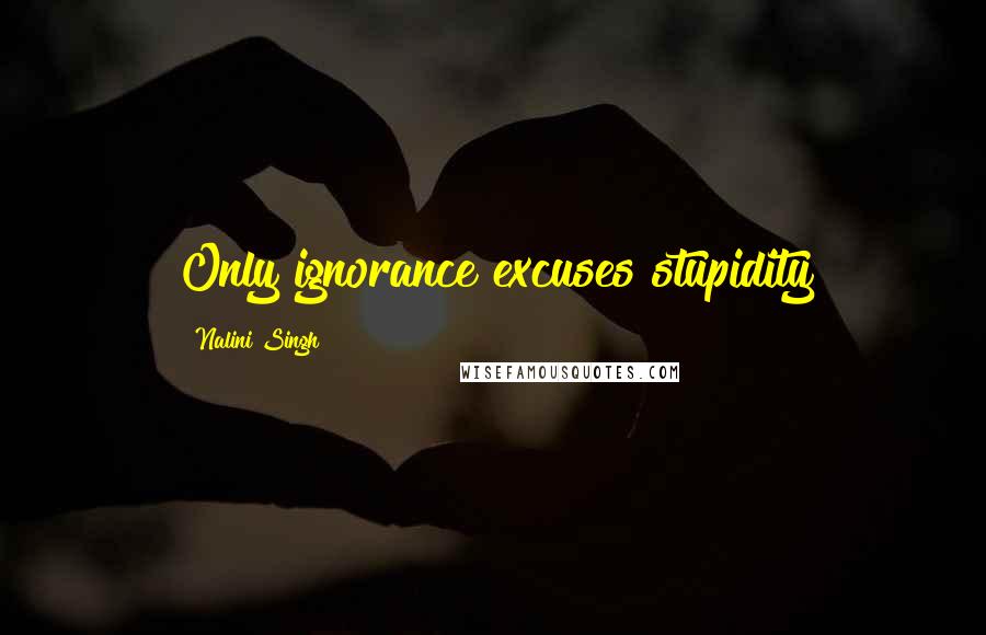 Nalini Singh Quotes: Only ignorance excuses stupidity