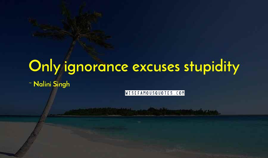 Nalini Singh Quotes: Only ignorance excuses stupidity