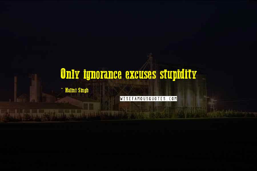 Nalini Singh Quotes: Only ignorance excuses stupidity