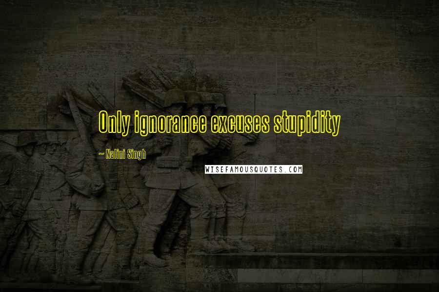 Nalini Singh Quotes: Only ignorance excuses stupidity