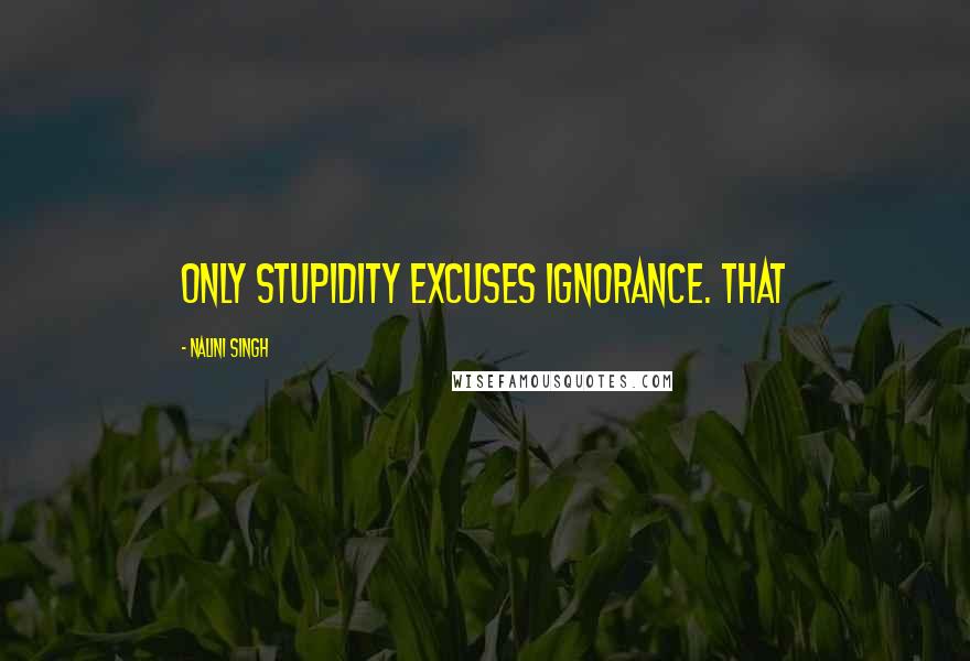Nalini Singh Quotes: Only stupidity excuses ignorance. That