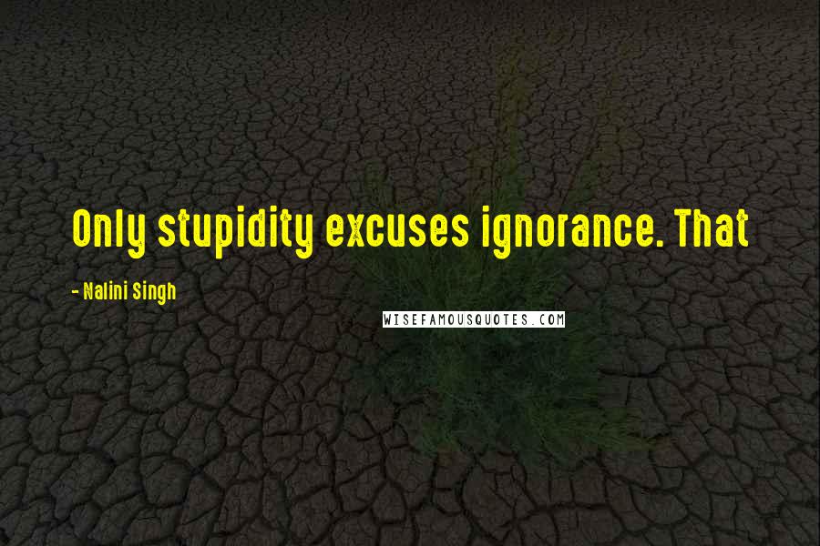 Nalini Singh Quotes: Only stupidity excuses ignorance. That