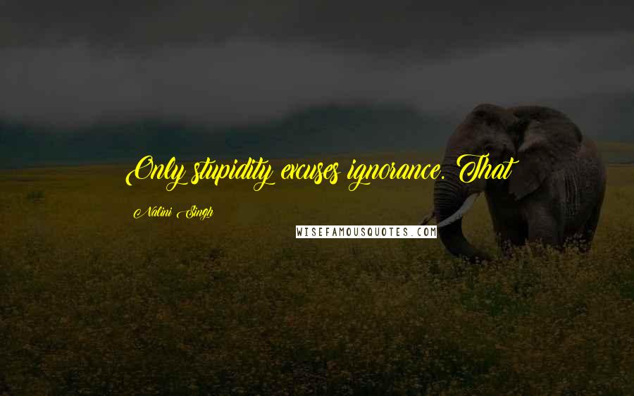 Nalini Singh Quotes: Only stupidity excuses ignorance. That