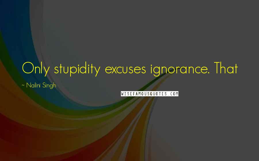 Nalini Singh Quotes: Only stupidity excuses ignorance. That