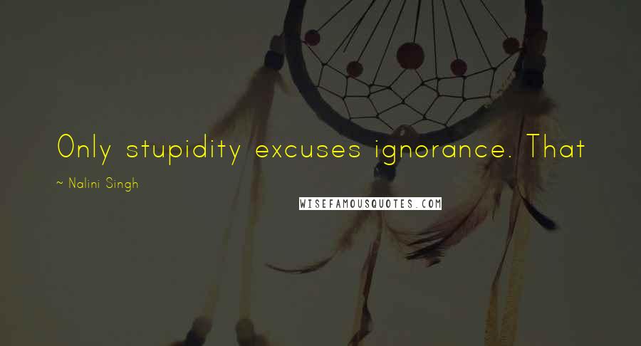 Nalini Singh Quotes: Only stupidity excuses ignorance. That