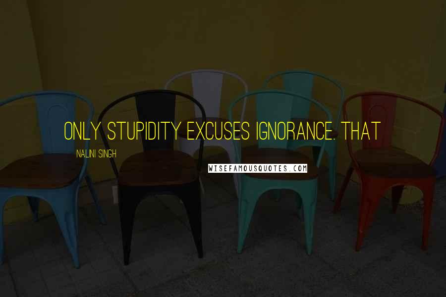 Nalini Singh Quotes: Only stupidity excuses ignorance. That