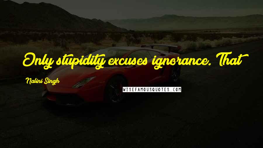 Nalini Singh Quotes: Only stupidity excuses ignorance. That
