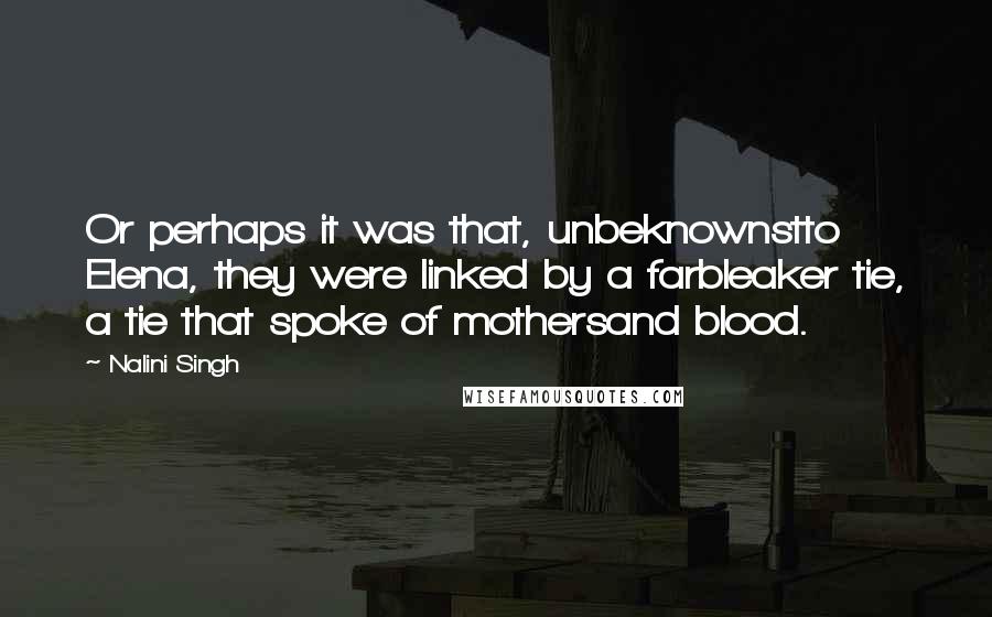 Nalini Singh Quotes: Or perhaps it was that, unbeknownstto Elena, they were linked by a farbleaker tie, a tie that spoke of mothersand blood.