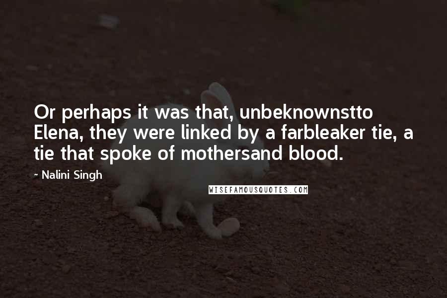Nalini Singh Quotes: Or perhaps it was that, unbeknownstto Elena, they were linked by a farbleaker tie, a tie that spoke of mothersand blood.