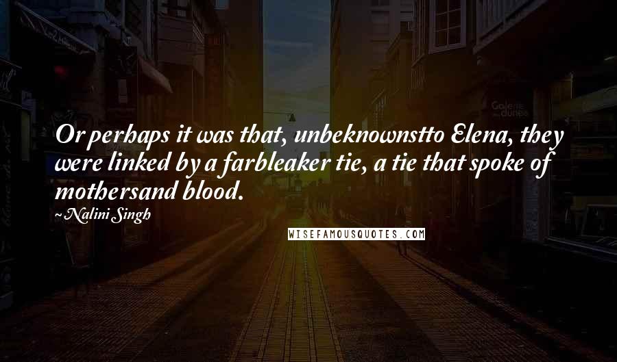 Nalini Singh Quotes: Or perhaps it was that, unbeknownstto Elena, they were linked by a farbleaker tie, a tie that spoke of mothersand blood.