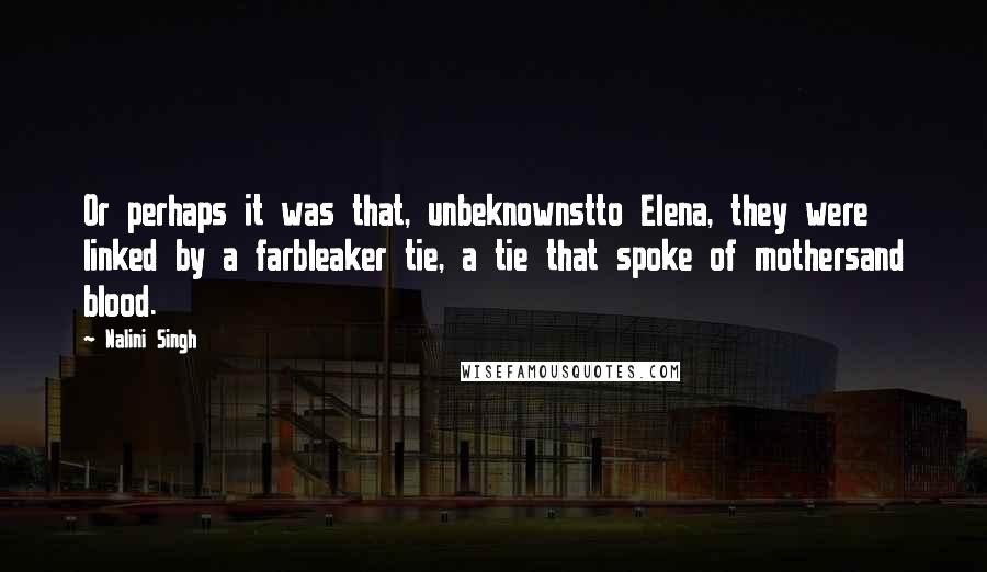 Nalini Singh Quotes: Or perhaps it was that, unbeknownstto Elena, they were linked by a farbleaker tie, a tie that spoke of mothersand blood.