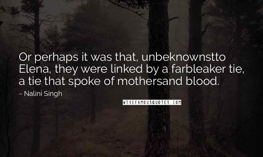 Nalini Singh Quotes: Or perhaps it was that, unbeknownstto Elena, they were linked by a farbleaker tie, a tie that spoke of mothersand blood.