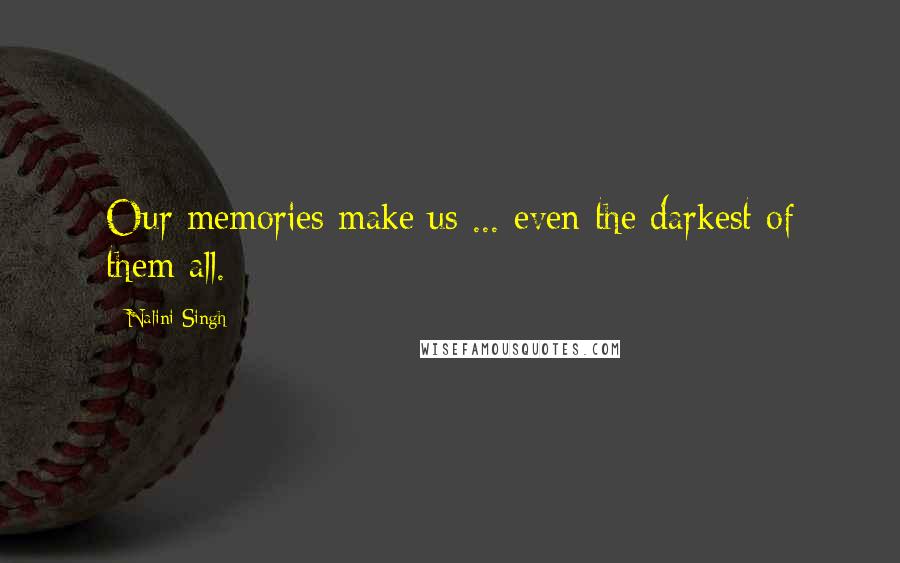 Nalini Singh Quotes: Our memories make us ... even the darkest of them all.