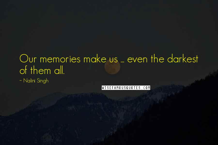 Nalini Singh Quotes: Our memories make us ... even the darkest of them all.