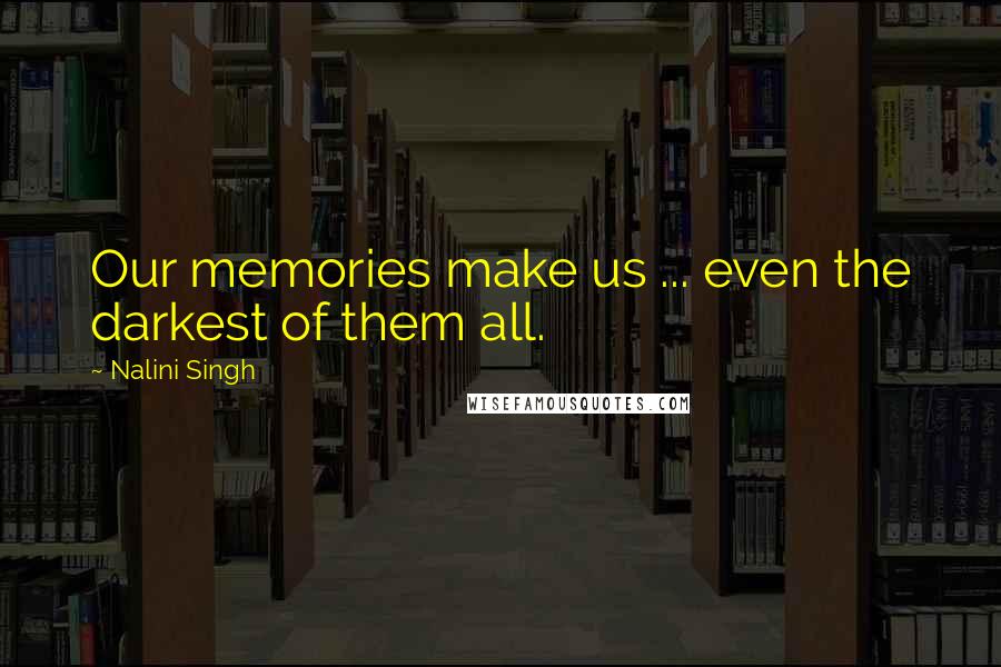 Nalini Singh Quotes: Our memories make us ... even the darkest of them all.