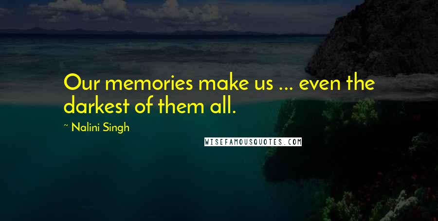 Nalini Singh Quotes: Our memories make us ... even the darkest of them all.