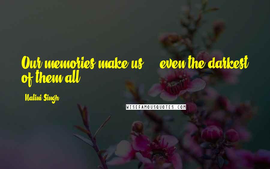 Nalini Singh Quotes: Our memories make us ... even the darkest of them all.