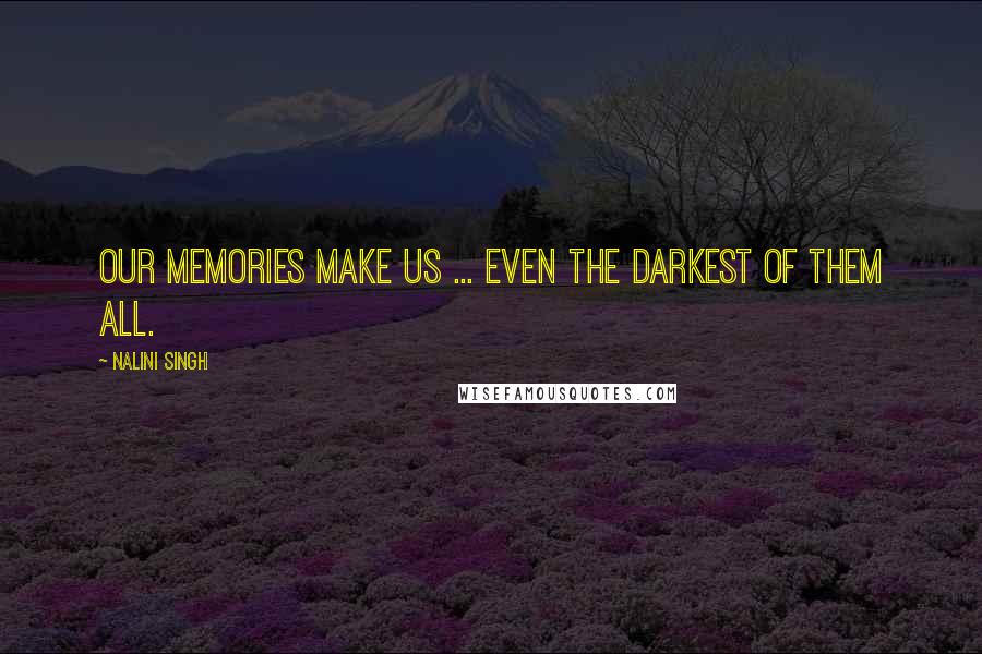 Nalini Singh Quotes: Our memories make us ... even the darkest of them all.