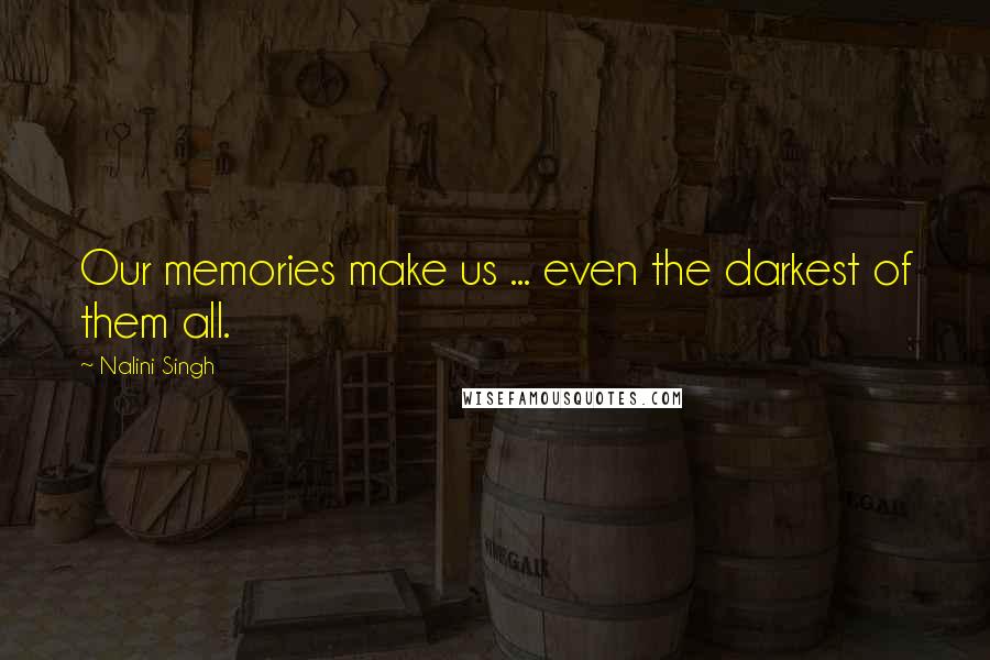 Nalini Singh Quotes: Our memories make us ... even the darkest of them all.