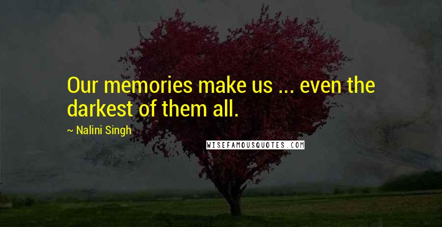 Nalini Singh Quotes: Our memories make us ... even the darkest of them all.