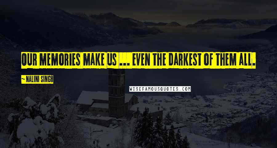 Nalini Singh Quotes: Our memories make us ... even the darkest of them all.