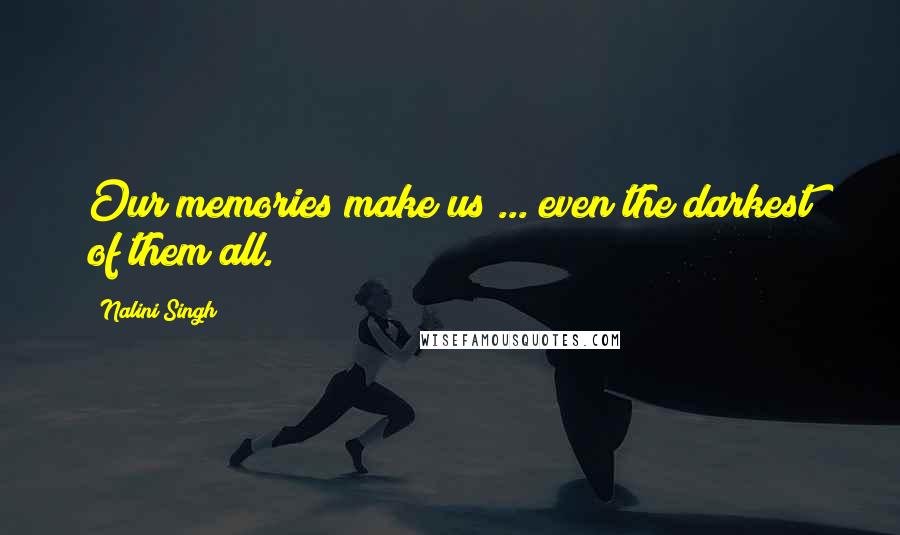 Nalini Singh Quotes: Our memories make us ... even the darkest of them all.