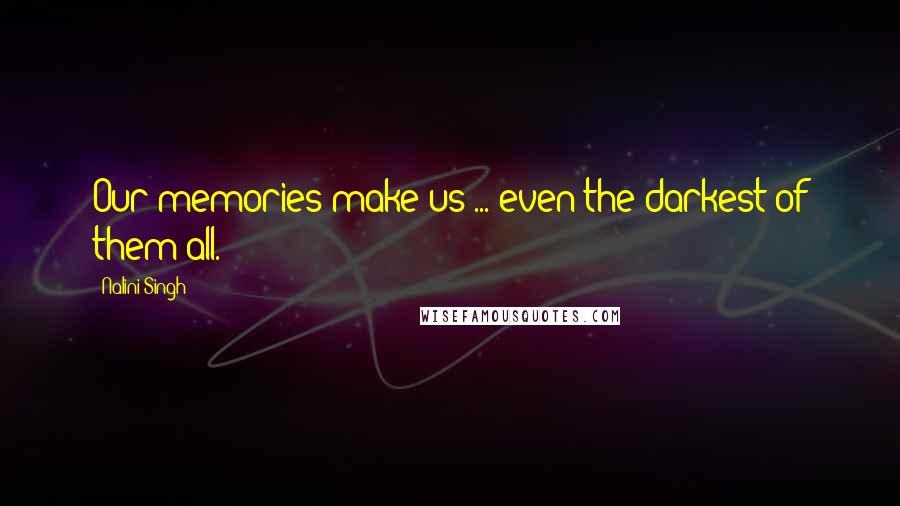 Nalini Singh Quotes: Our memories make us ... even the darkest of them all.