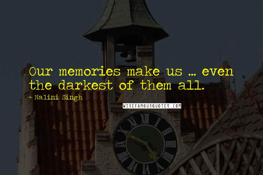 Nalini Singh Quotes: Our memories make us ... even the darkest of them all.