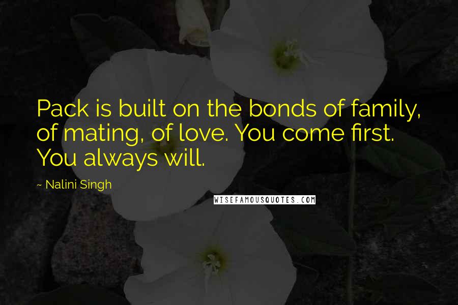 Nalini Singh Quotes: Pack is built on the bonds of family, of mating, of love. You come first. You always will.