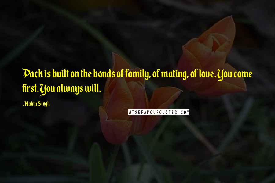 Nalini Singh Quotes: Pack is built on the bonds of family, of mating, of love. You come first. You always will.