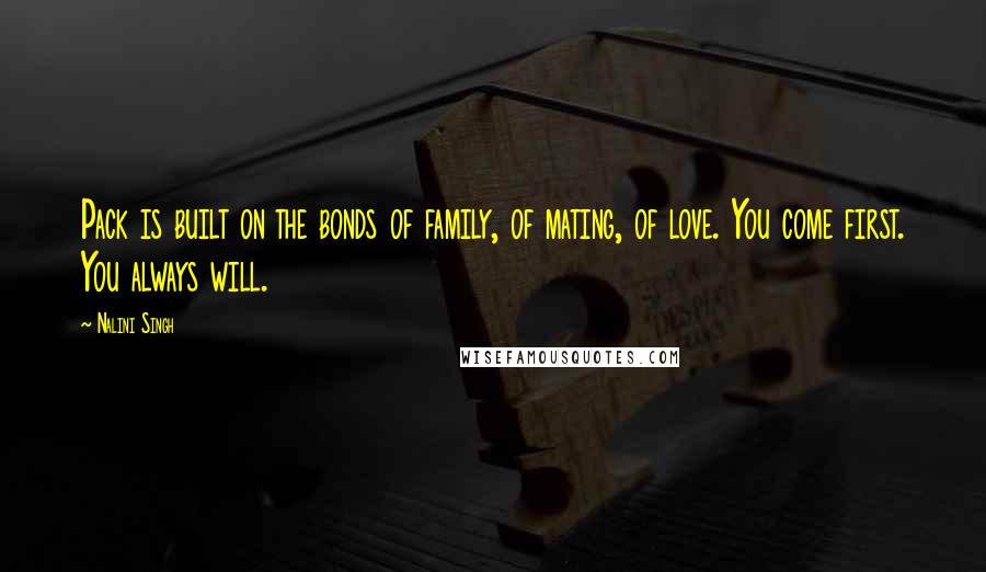 Nalini Singh Quotes: Pack is built on the bonds of family, of mating, of love. You come first. You always will.