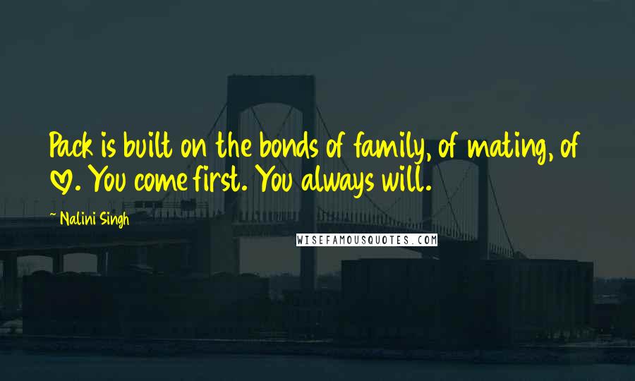 Nalini Singh Quotes: Pack is built on the bonds of family, of mating, of love. You come first. You always will.