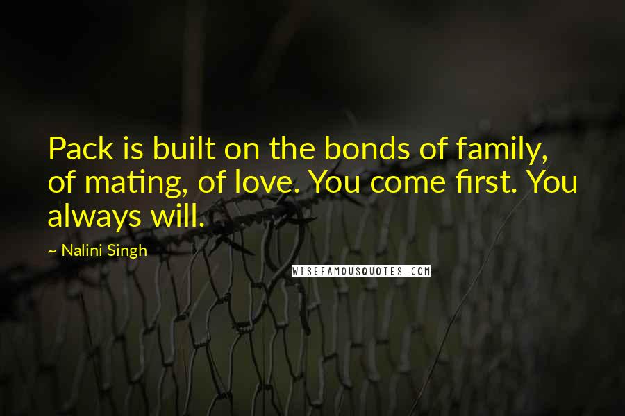 Nalini Singh Quotes: Pack is built on the bonds of family, of mating, of love. You come first. You always will.