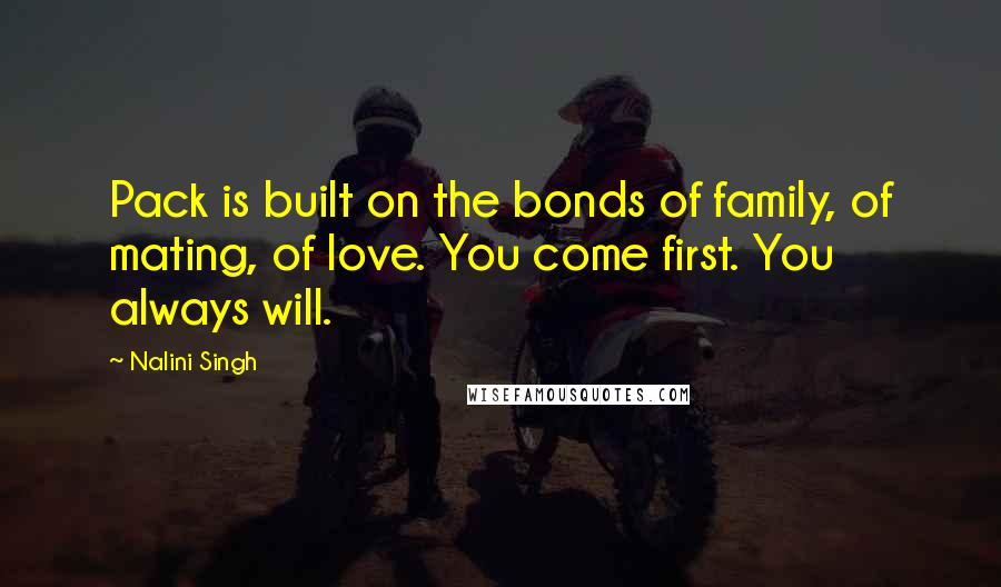 Nalini Singh Quotes: Pack is built on the bonds of family, of mating, of love. You come first. You always will.