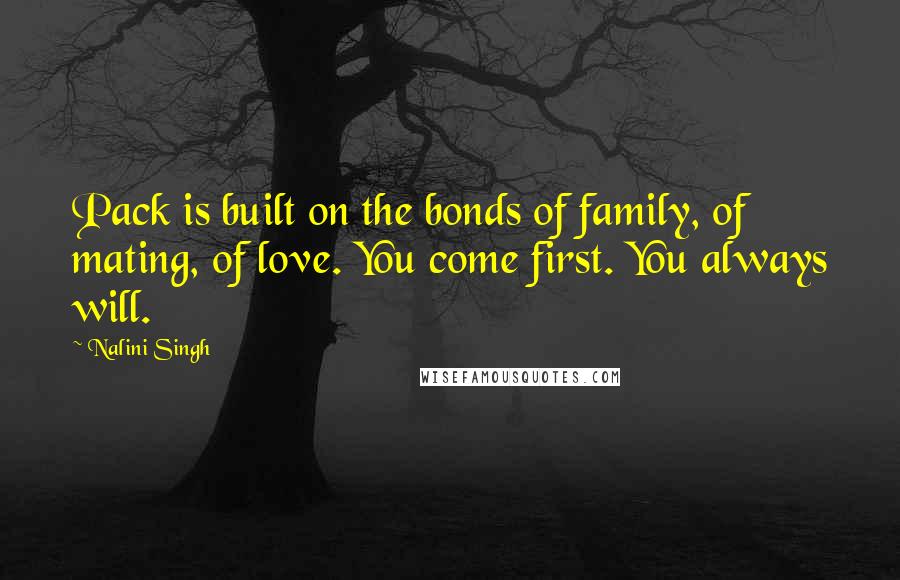 Nalini Singh Quotes: Pack is built on the bonds of family, of mating, of love. You come first. You always will.