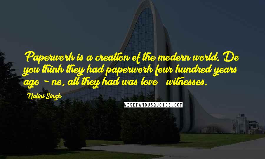 Nalini Singh Quotes: Paperwork is a creation of the modern world. Do you think they had paperwork four hundred years ago - no, all they had was love & witnesses.