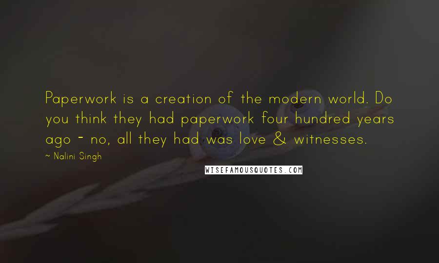 Nalini Singh Quotes: Paperwork is a creation of the modern world. Do you think they had paperwork four hundred years ago - no, all they had was love & witnesses.