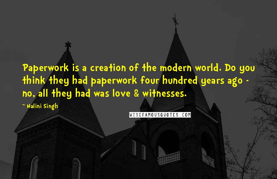 Nalini Singh Quotes: Paperwork is a creation of the modern world. Do you think they had paperwork four hundred years ago - no, all they had was love & witnesses.