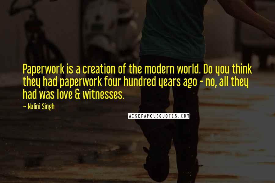 Nalini Singh Quotes: Paperwork is a creation of the modern world. Do you think they had paperwork four hundred years ago - no, all they had was love & witnesses.