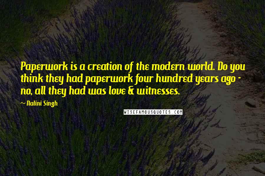 Nalini Singh Quotes: Paperwork is a creation of the modern world. Do you think they had paperwork four hundred years ago - no, all they had was love & witnesses.