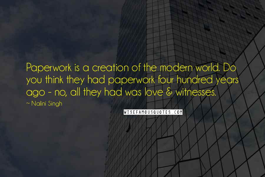 Nalini Singh Quotes: Paperwork is a creation of the modern world. Do you think they had paperwork four hundred years ago - no, all they had was love & witnesses.