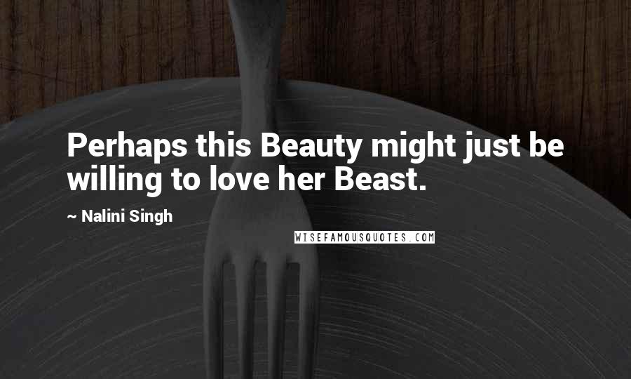 Nalini Singh Quotes: Perhaps this Beauty might just be willing to love her Beast.